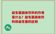 益生菌固体饮料的作用是什么？益生菌固体饮料和益生菌的区别