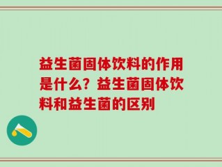益生菌固体饮料的作用是什么？益生菌固体饮料和益生菌的区别