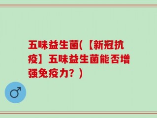 五味益生菌(【新冠抗疫】五味益生菌能否增强免疫力？)