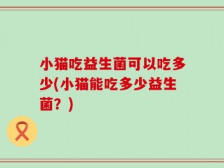 小猫吃益生菌可以吃多少(小猫能吃多少益生菌？)