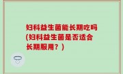 妇科益生菌能长期吃吗(妇科益生菌是否适合长期服用？)