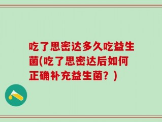 吃了思密达多久吃益生菌(吃了思密达后如何正确补充益生菌？)