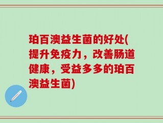 珀百澳益生菌的好处(提升免疫力，改善肠道健康，受益多多的珀百澳益生菌)