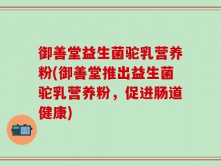 御善堂益生菌驼乳营养粉(御善堂推出益生菌驼乳营养粉，促进肠道健康)