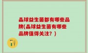 晶球益生菌都有哪些品牌(晶球益生菌有哪些品牌值得关注？)