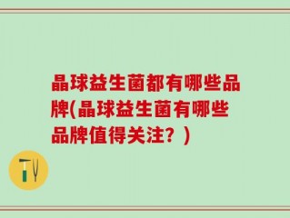 晶球益生菌都有哪些品牌(晶球益生菌有哪些品牌值得关注？)