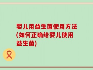 婴儿用益生菌使用方法(如何正确给婴儿使用益生菌)