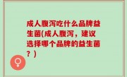 成人腹泻吃什么品牌益生菌(成人腹泻，建议选择哪个品牌的益生菌？)