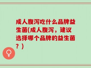 成人腹泻吃什么品牌益生菌(成人腹泻，建议选择哪个品牌的益生菌？)