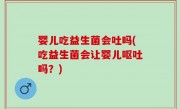 婴儿吃益生菌会吐吗(吃益生菌会让婴儿呕吐吗？)