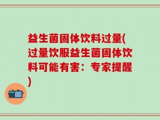 益生菌固体饮料过量(过量饮服益生菌固体饮料可能有害：专家提醒)
