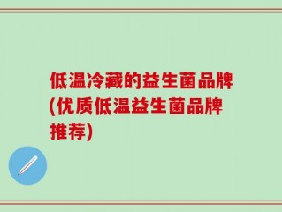 低温冷藏的益生菌品牌(优质低温益生菌品牌推荐)
