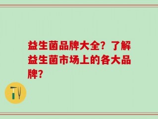 益生菌品牌大全？了解益生菌市场上的各大品牌？