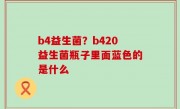 b4益生菌？b420益生菌瓶子里面蓝色的是什么