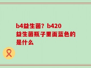 b4益生菌？b420益生菌瓶子里面蓝色的是什么