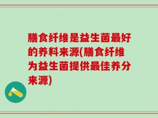 膳食纤维是益生菌最好的养料来源(膳食纤维为益生菌提供最佳养分来源)