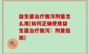益生菌治疗腹泻剂量怎么用(如何正确使用益生菌治疗腹泻：剂量指南)