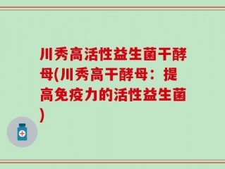 川秀高活性益生菌干酵母(川秀高干酵母：提高免疫力的活性益生菌)