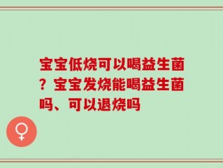宝宝低烧可以喝益生菌？宝宝发烧能喝益生菌吗、可以退烧吗