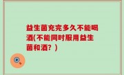 益生菌充完多久不能喝酒(不能同时服用益生菌和酒？)