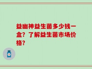 益幽神益生菌多少钱一盒？了解益生菌市场价格？