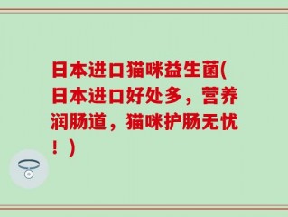 日本进口猫咪益生菌(日本进口好处多，营养润肠道，猫咪护肠无忧！)