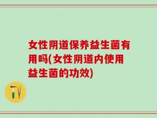 女性阴道保养益生菌有用吗(女性阴道内使用益生菌的功效)