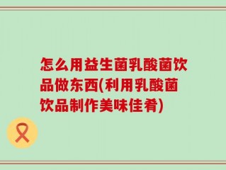 怎么用益生菌乳酸菌饮品做东西(利用乳酸菌饮品制作美味佳肴)