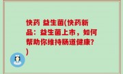快药 益生菌(快药新品：益生菌上市，如何帮助你维持肠道健康？)