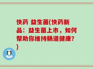 快药 益生菌(快药新品：益生菌上市，如何帮助你维持肠道健康？)