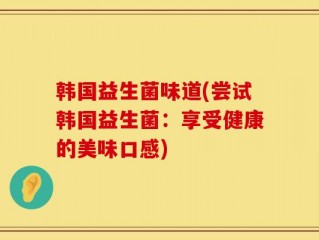 韩国益生菌味道(尝试韩国益生菌：享受健康的美味口感)