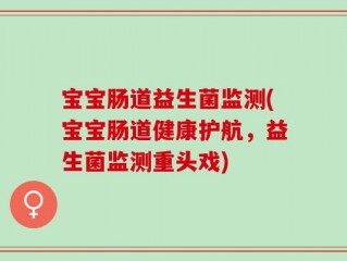 宝宝肠道益生菌监测(宝宝肠道健康护航，益生菌监测重头戏)