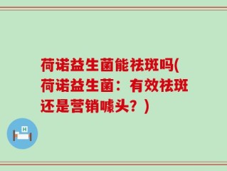 荷诺益生菌能祛斑吗(荷诺益生菌：有效祛斑还是营销噱头？)
