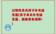 过敏性鼻炎孩子补充益生菌(孩子鼻炎补充益生菌，健康更有保障！)