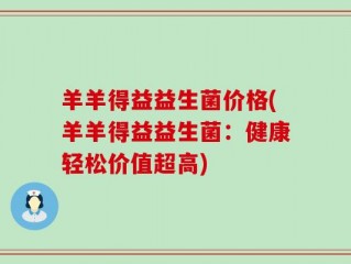 羊羊得益益生菌价格(羊羊得益益生菌：健康轻松价值超高)