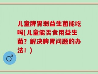 儿童脾胃弱益生菌能吃吗(儿童能否食用益生菌？解决脾胃问题的办法！)