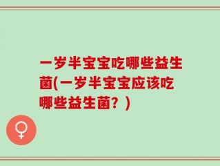 一岁半宝宝吃哪些益生菌(一岁半宝宝应该吃哪些益生菌？)