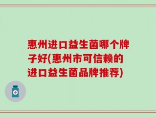 惠州进口益生菌哪个牌子好(惠州市可信赖的进口益生菌品牌推荐)