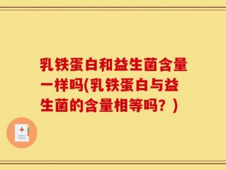 乳铁蛋白和益生菌含量一样吗(乳铁蛋白与益生菌的含量相等吗？)