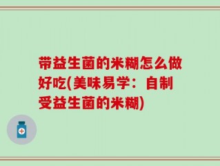 带益生菌的米糊怎么做好吃(美味易学：自制受益生菌的米糊)