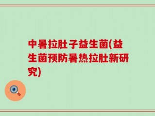 中暑拉肚子益生菌(益生菌预防暑热拉肚新研究)