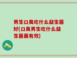 男生口臭吃什么益生菌好(口臭男生吃什么益生菌最有效)