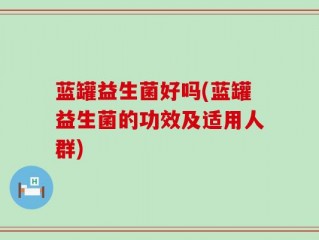 蓝罐益生菌好吗(蓝罐益生菌的功效及适用人群)