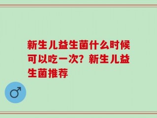 新生儿益生菌什么时候可以吃一次？新生儿益生菌推荐