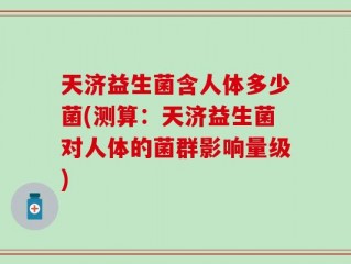 天济益生菌含人体多少菌(测算：天济益生菌对人体的菌群影响量级)
