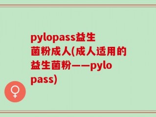 pylopass益生菌粉成人(成人适用的益生菌粉——pylopass)