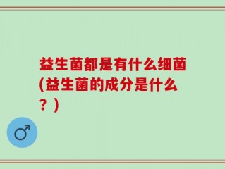 益生菌都是有什么细菌(益生菌的成分是什么？)