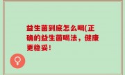 益生菌到底怎么喝(正确的益生菌喝法，健康更稳妥！