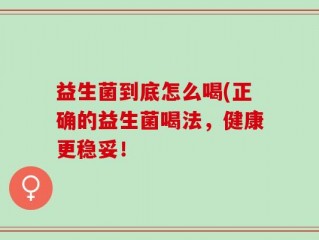 益生菌到底怎么喝(正确的益生菌喝法，健康更稳妥！