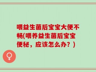 喂益生菌后宝宝大便不畅(喂养益生菌后宝宝便秘，应该怎么办？)